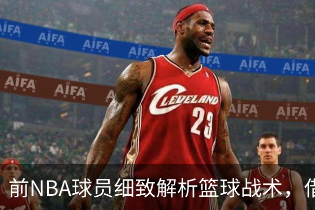 前NBA球员细致解析篮球战术，借图表与慢放揭示比赛真谛