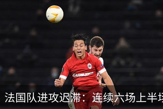 法国队进攻迟滞：连续六场上半场无进球